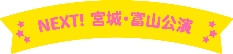 NEXT! 宮城・富⼭公演
